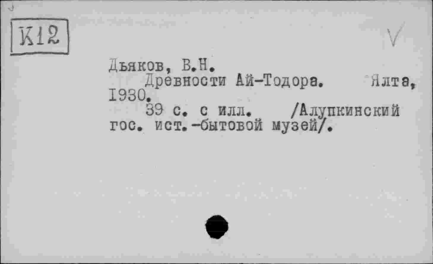 ﻿К12
Дьяков, ВЛ.
Древности Ай-Тодора. Ялта 1930.
39 с. с илл. /Алупкинский гос. ист.-бытовой музей/.